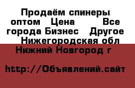 Продаём спинеры оптом › Цена ­ 40 - Все города Бизнес » Другое   . Нижегородская обл.,Нижний Новгород г.